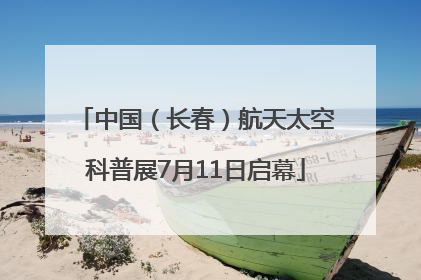 中国（长春）航天太空科普展7月11日启幕